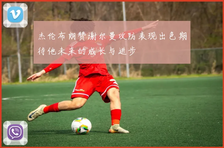 杰伦布朗赞谢尔曼攻防表现出色期待他未来的成长与进步