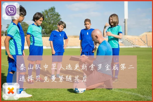 泰山队中卫人选更新索罗金成第二选择贝克曼紧随其后