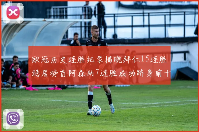 欧冠历史连胜纪录揭晓拜仁15连胜稳居榜首阿森纳7连胜成功跻身前十