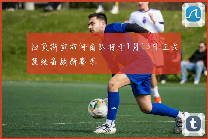 拉莫斯宣布河南队将于1月13日正式集结备战新赛季