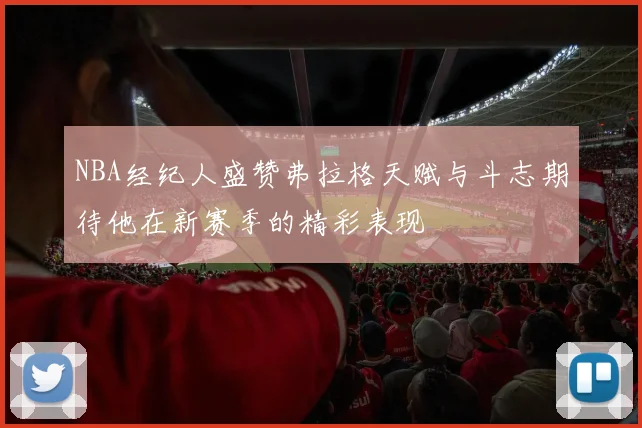 NBA经纪人盛赞弗拉格天赋与斗志期待他在新赛季的精彩表现