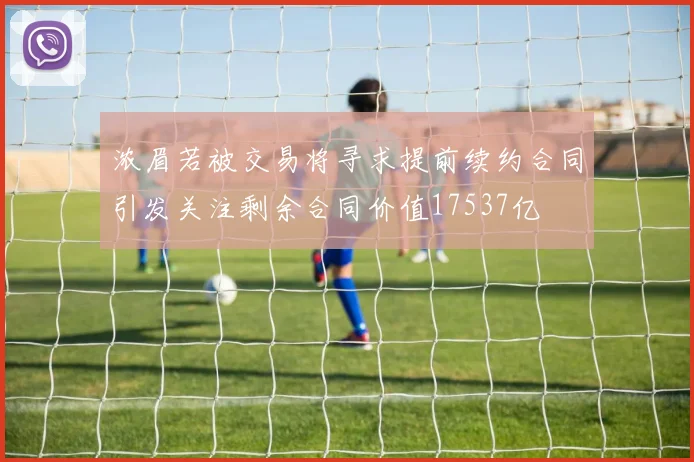 浓眉若被交易将寻求提前续约合同引发关注剩余合同价值17537亿