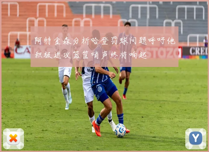 阿特金森分析哈登罚球问题呼吁他积极进攻篮筐哨声终将响起