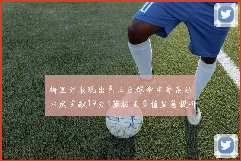 梅里尔表现出色三分球命中率高达六成贡献19分4篮板正负值显著提升