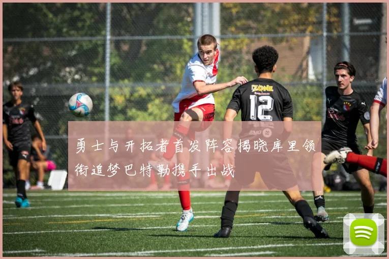 勇士与开拓者首发阵容揭晓库里领衔追梦巴特勒携手出战