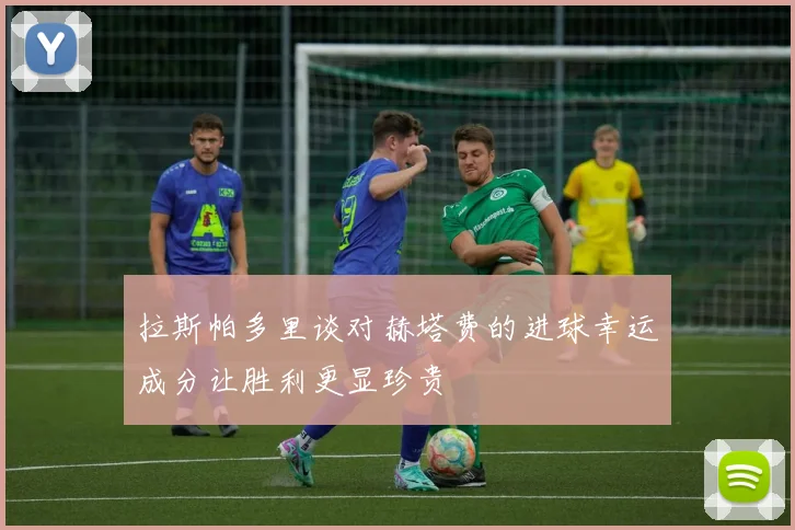 拉斯帕多里谈对赫塔费的进球幸运成分让胜利更显珍贵