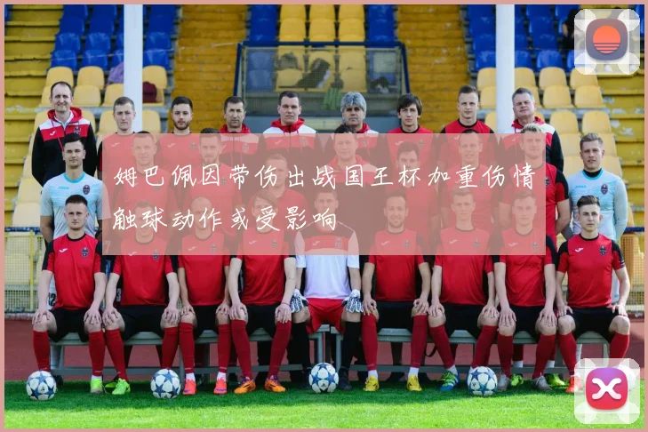 姆巴佩因带伤出战国王杯加重伤情触球动作或受影响