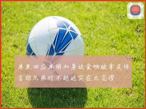 库里回应库明加身边食物被拿走传言称兄弟对不起这实在太荒谬