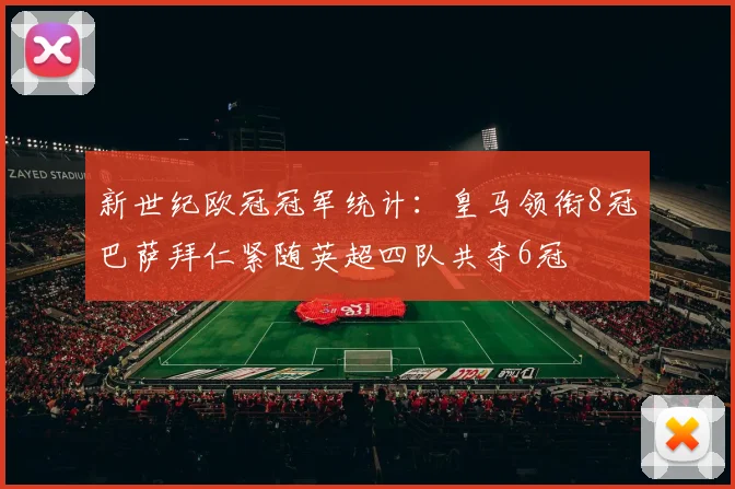 新世纪欧冠冠军统计：皇马领衔8冠巴萨拜仁紧随英超四队共夺6冠