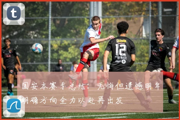 国安本赛季总结：无悔但遗憾明年明确方向全力以赴再出发