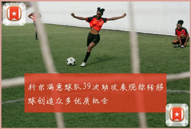 科尔满意球队39次助攻表现称转移球创造众多优质机会