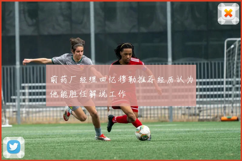 前药厂经理回忆穆勒推荐经历认为他能胜任解说工作