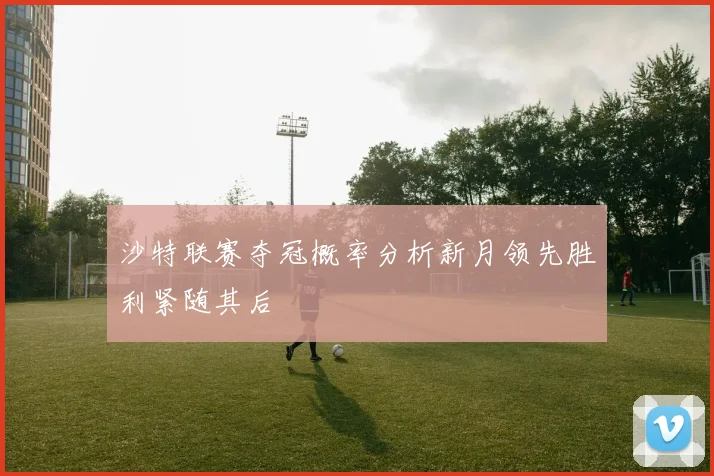 沙特联赛夺冠概率分析新月领先胜利紧随其后