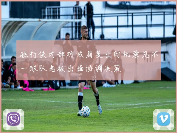 独行侠内部对浓眉复出时机意见不一球队老板出面协调决策