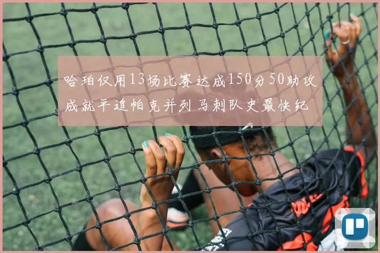 哈珀仅用13场比赛达成150分50助攻成就平追帕克并列马刺队史最快纪录