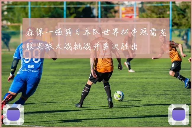 森保一强调日本队世界杯夺冠需克服点球大战挑战并多次胜出