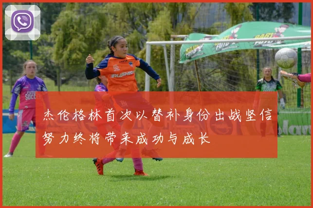 杰伦格林首次以替补身份出战坚信努力终将带来成功与成长