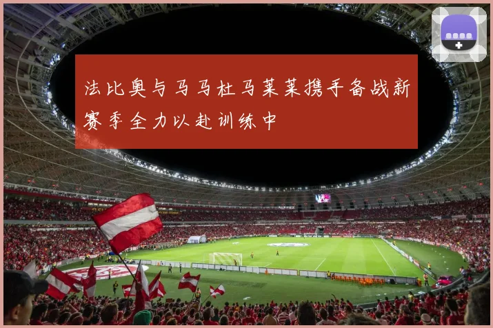 法比奥与马马杜马莱莱携手备战新赛季全力以赴训练中