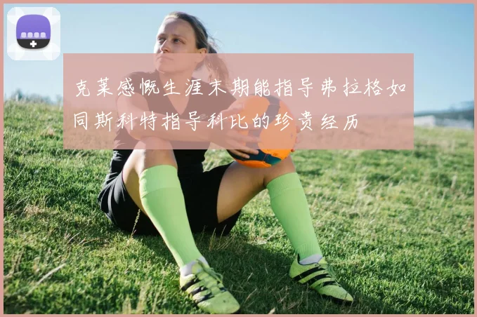 克莱感慨生涯末期能指导弗拉格如同斯科特指导科比的珍贵经历