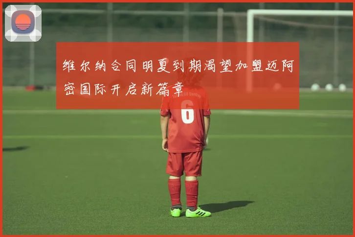 维尔纳合同明夏到期渴望加盟迈阿密国际开启新篇章