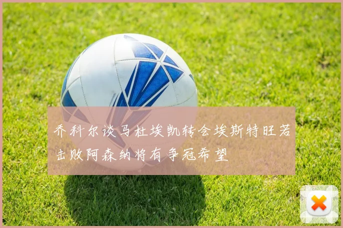 乔科尔谈马杜埃凯转会埃斯特旺若击败阿森纳将有争冠希望