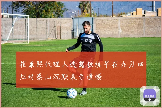 崔康熙代理人透露教练早在九月回归对泰山沉默表示遗憾