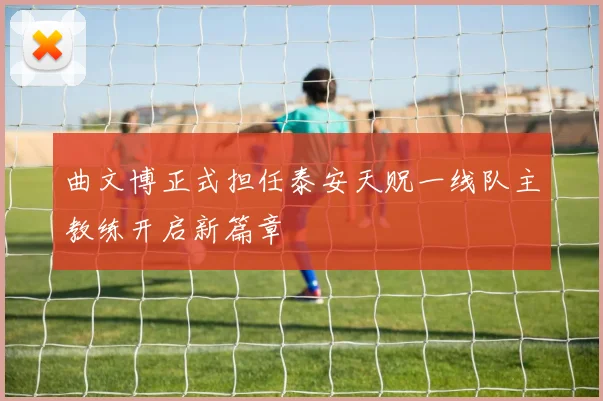 曲文博正式担任泰安天贶一线队主教练开启新篇章