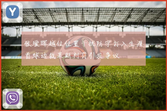 张瑷晖越位位置干扰防守打入生涯首球边裁果断判罚引发争议