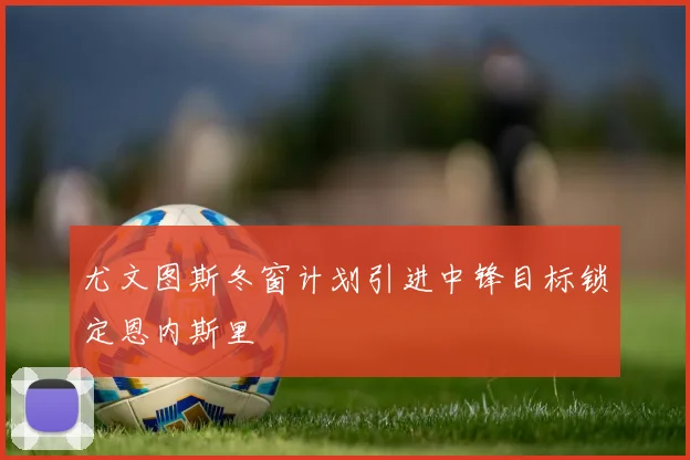 尤文图斯冬窗计划引进中锋目标锁定恩内斯里