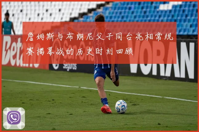 詹姆斯与布朗尼父子同台亮相常规赛揭幕战的历史时刻回顾