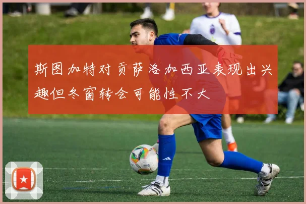 斯图加特对贡萨洛加西亚表现出兴趣但冬窗转会可能性不大