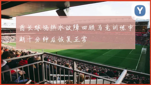 酋长球场热水故障回顾马竞训练中断十分钟后恢复正常
