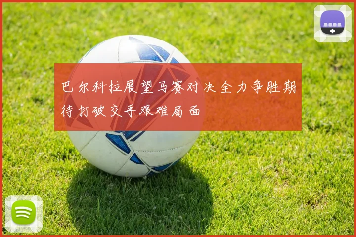 巴尔科拉展望马赛对决全力争胜期待打破交手艰难局面