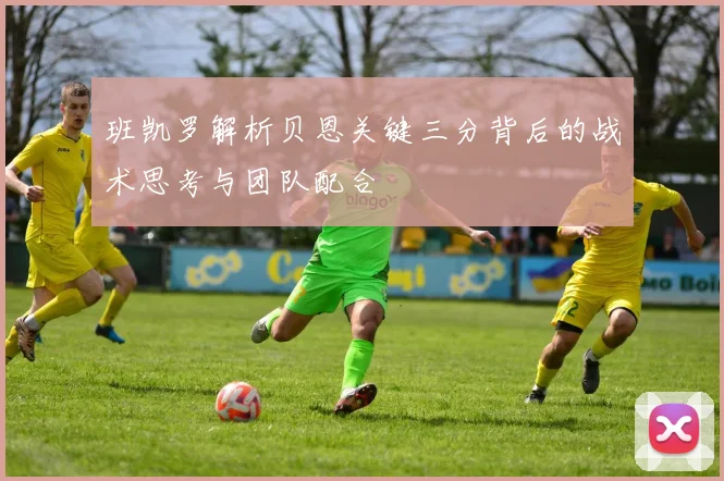 班凯罗解析贝恩关键三分背后的战术思考与团队配合