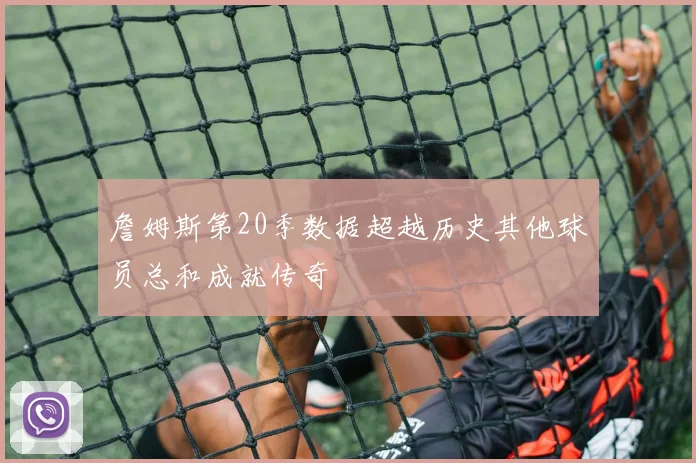 詹姆斯第20季数据超越历史其他球员总和成就传奇