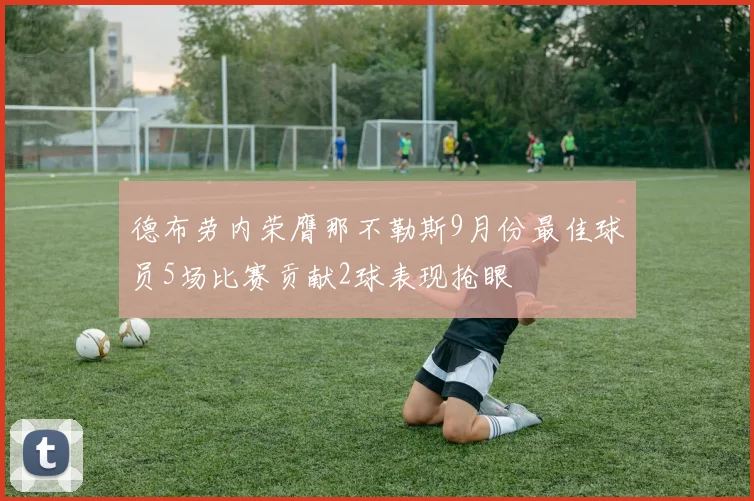 德布劳内荣膺那不勒斯9月份最佳球员5场比赛贡献2球表现抢眼
