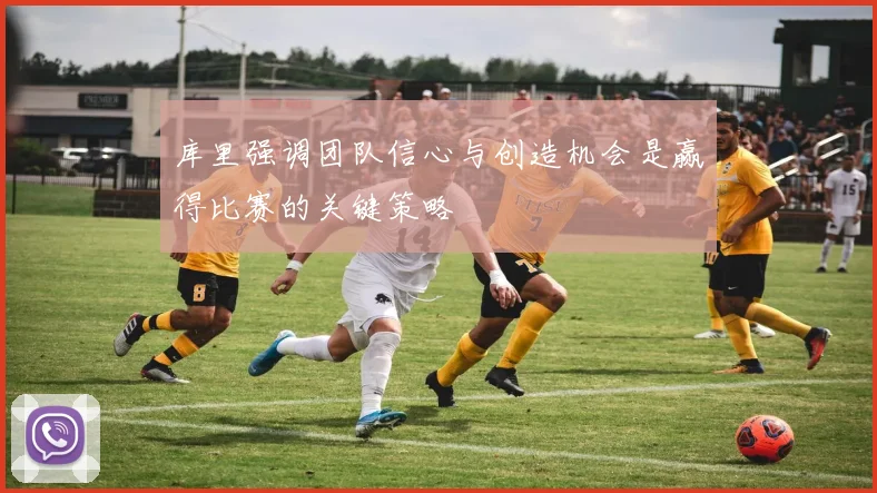 库里强调团队信心与创造机会是赢得比赛的关键策略