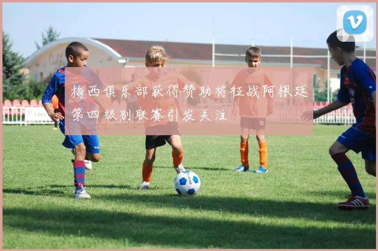 梅西俱乐部获得赞助将征战阿根廷第四级别联赛引发关注