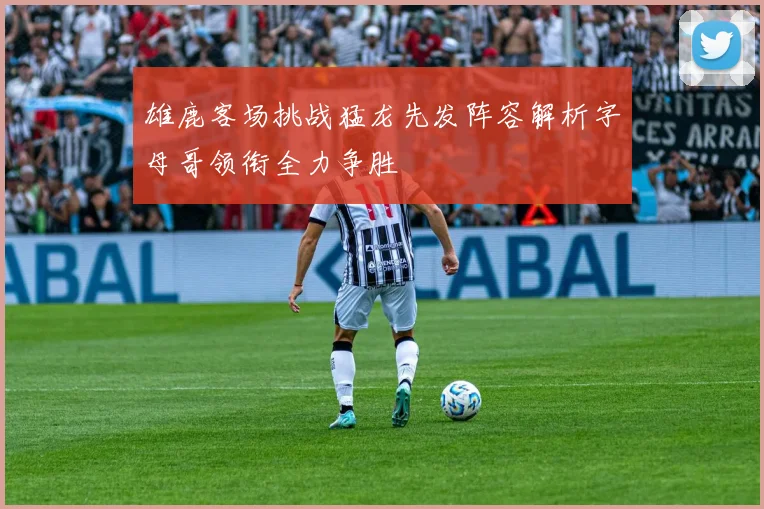 雄鹿客场挑战猛龙先发阵容解析字母哥领衔全力争胜