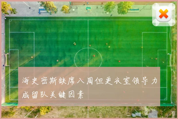 海史密斯缺席八周但更衣室领导力成留队关键因素