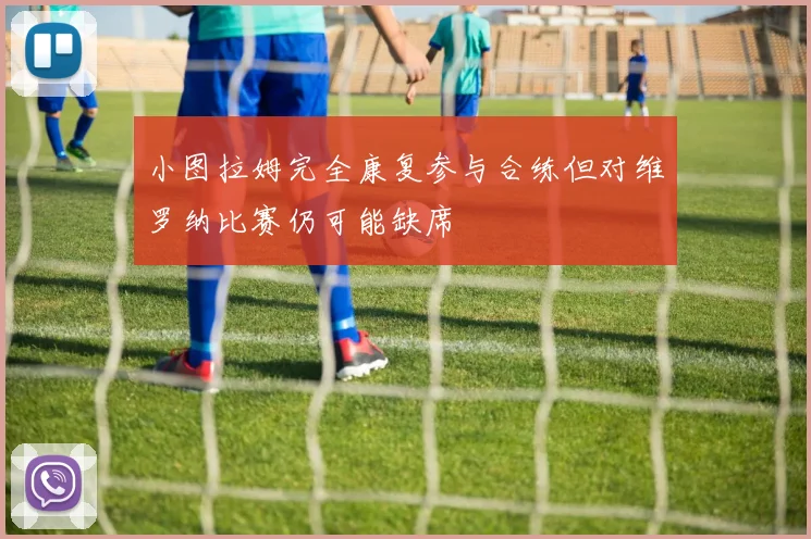 小图拉姆完全康复参与合练但对维罗纳比赛仍可能缺席