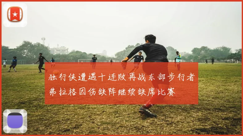 独行侠遭遇十连败再战东部步行者弗拉格因伤缺阵继续缺席比赛