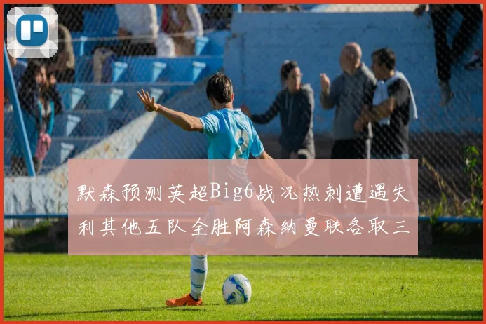 默森预测英超Big6战况热刺遭遇失利其他五队全胜阿森纳曼联各取三分