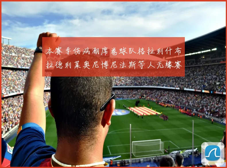 本赛季伤病潮席卷球队格拉利什布拉德利莱奥尼博尼法斯等人无缘赛季余下比赛