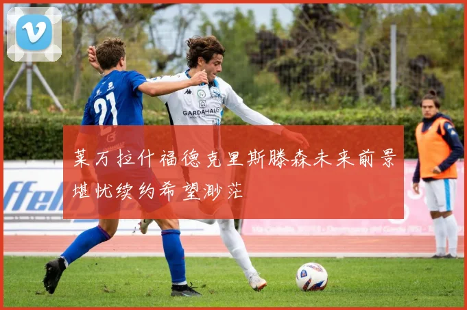 莱万拉什福德克里斯滕森未来前景堪忧续约希望渺茫