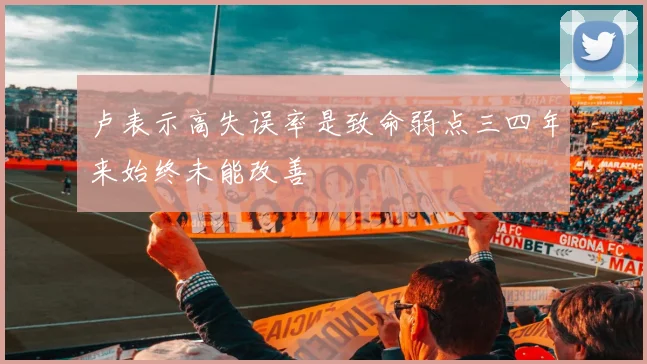 卢表示高失误率是致命弱点三四年来始终未能改善