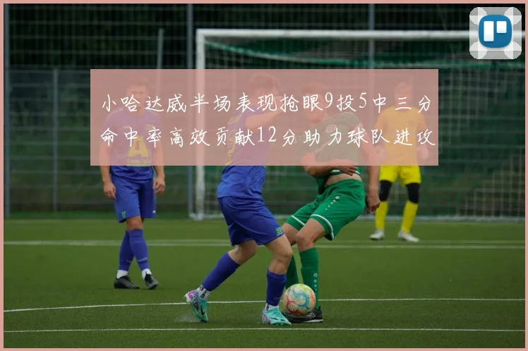 小哈达威半场表现抢眼9投5中三分命中率高效贡献12分助力球队进攻