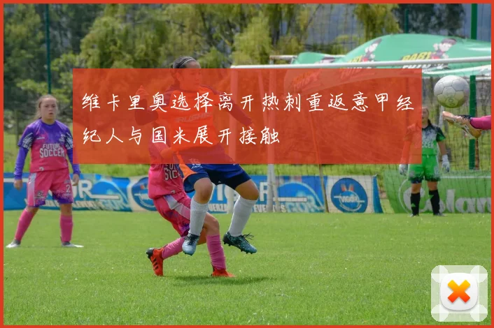 维卡里奥选择离开热刺重返意甲经纪人与国米展开接触