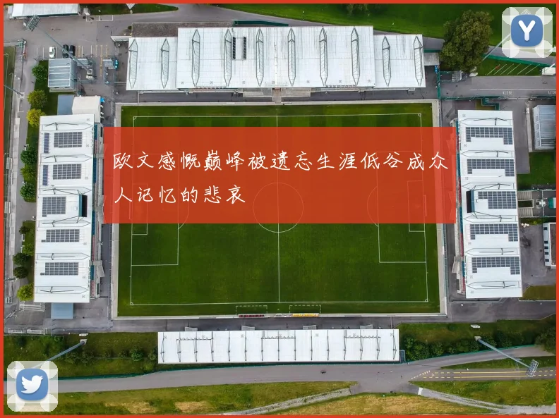 欧文感慨巅峰被遗忘生涯低谷成众人记忆的悲哀