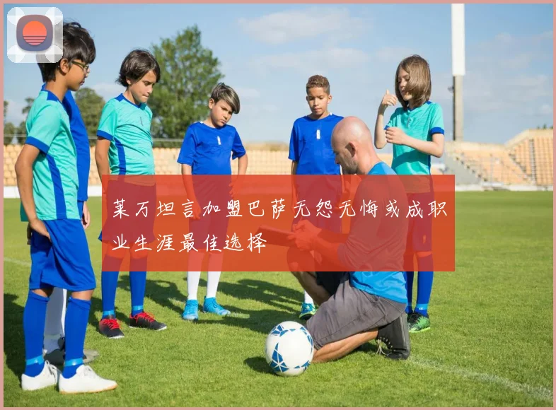莱万坦言加盟巴萨无怨无悔或成职业生涯最佳选择